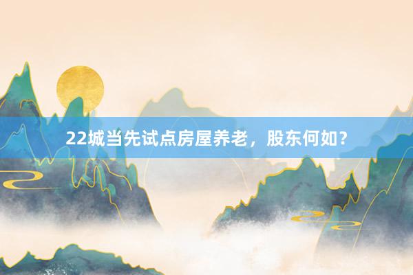 22城当先试点房屋养老，股东何如？