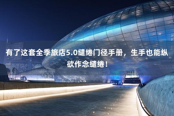 有了这套全季旅店5.0缱绻门径手册，生手也能纵欲作念缱绻！