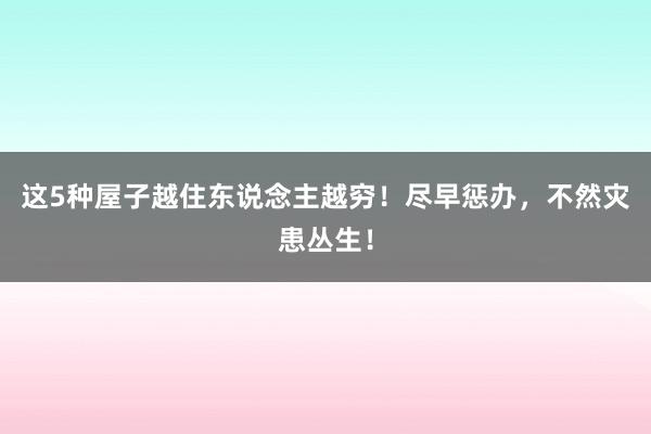 这5种屋子越住东说念主越穷！尽早惩办，不然灾患丛生！