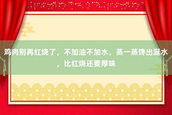 鸡肉别再红烧了，不加油不加水，蒸一蒸馋出涎水，比红烧还要厚味