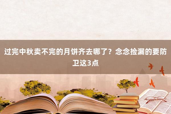 过完中秋卖不完的月饼齐去哪了？念念捡漏的要防卫这3点