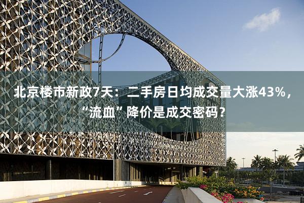 北京楼市新政7天：二手房日均成交量大涨43%，“流血”降价是成交密码？