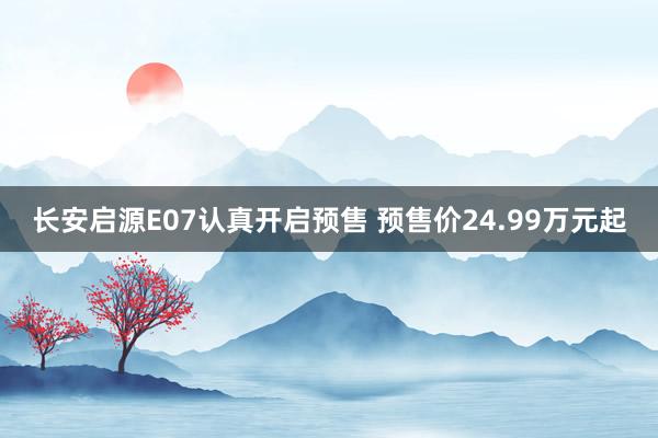长安启源E07认真开启预售 预售价24.99万元起
