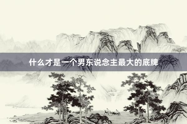 什么才是一个男东说念主最大的底牌