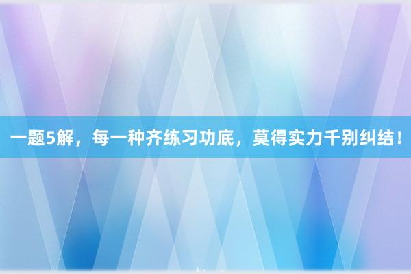 一题5解，每一种齐练习功底，莫得实力千别纠结！
