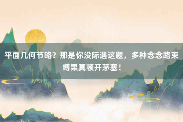 平面几何节略？那是你没际遇这题，多种念念路束缚果真顿开茅塞！