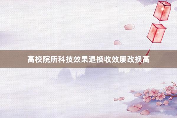 高校院所科技效果退换收效屡改换高