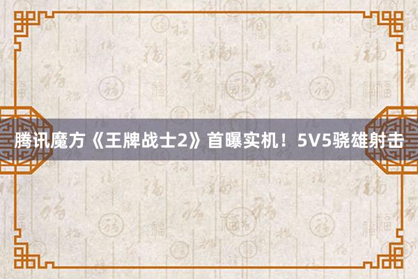 腾讯魔方《王牌战士2》首曝实机！5V5骁雄射击