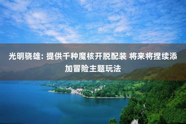 光明骁雄: 提供千种魔核开脱配装 将来将捏续添加冒险主题玩法