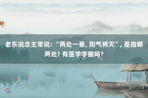 老东说念主常说: “两处一垂, 阳气将灭”, 是指哪两处? 有医学字据吗?