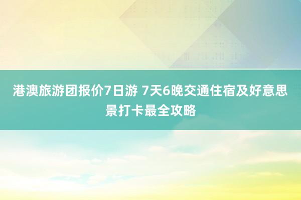 港澳旅游团报价7日游 7天6晚交通住宿及好意思景打卡最全攻略