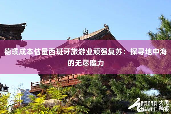 德璞成本估量西班牙旅游业顽强复苏：探寻地中海的无尽魔力