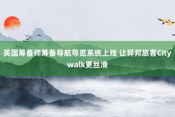 英国筹备师筹备导航导览系统上线 让异邦旅客Citywalk更丝滑