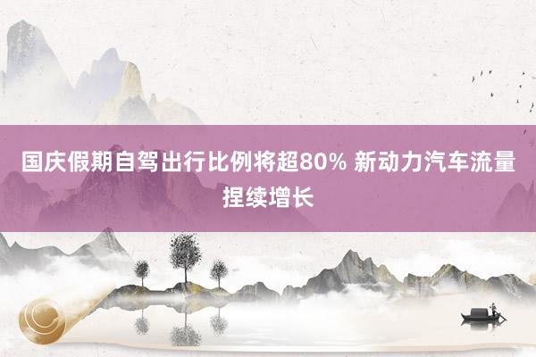 国庆假期自驾出行比例将超80% 新动力汽车流量捏续增长
