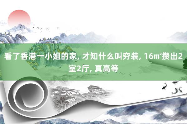 看了香港一小姐的家, 才知什么叫穷装, 16㎡攒出2室2厅, 真高等