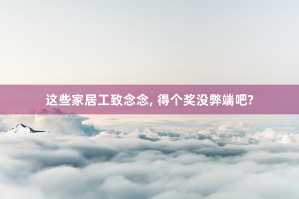 这些家居工致念念, 得个奖没弊端吧?