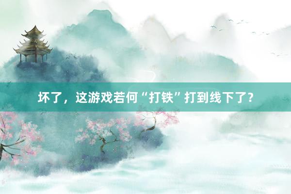 坏了，这游戏若何“打铁”打到线下了？