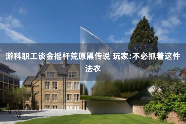 游科职工谈金摇杆荒原黑传说 玩家:不必抓着这件法衣
