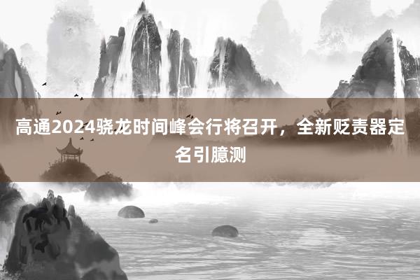 高通2024骁龙时间峰会行将召开，全新贬责器定名引臆测