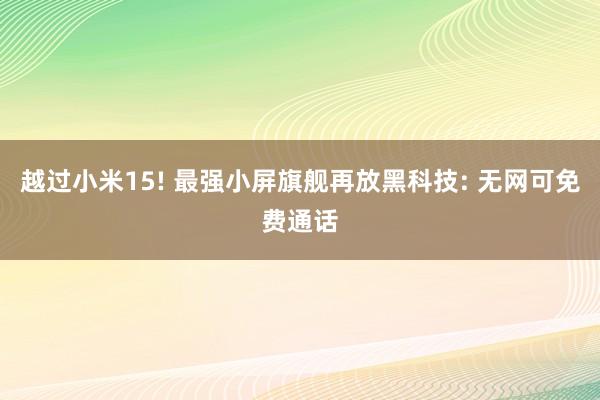 越过小米15! 最强小屏旗舰再放黑科技: 无网可免费通话