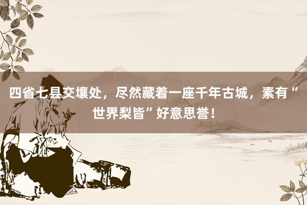 四省七县交壤处，尽然藏着一座千年古城，素有“世界梨皆”好意思誉！