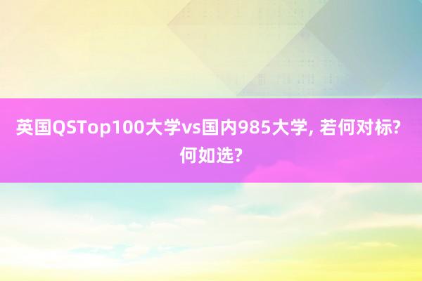 英国QSTop100大学vs国内985大学, 若何对标? 何如选?