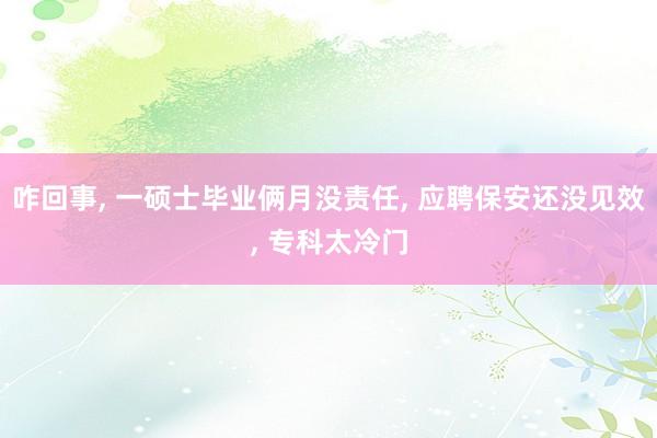 咋回事, 一硕士毕业俩月没责任, 应聘保安还没见效, 专科太冷门