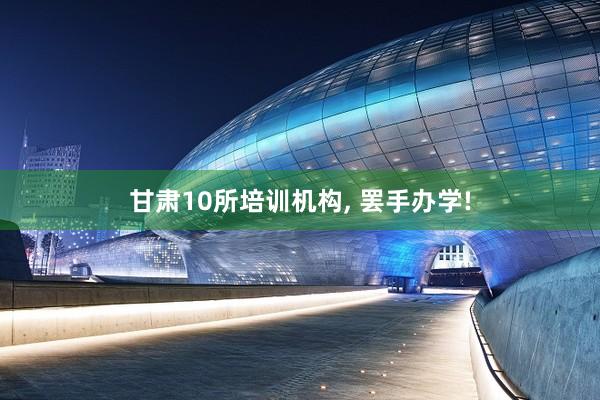 甘肃10所培训机构, 罢手办学!