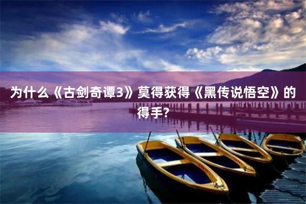 为什么《古剑奇谭3》莫得获得《黑传说悟空》的得手?
