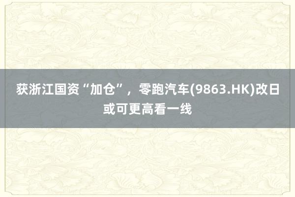 获浙江国资“加仓”，零跑汽车(9863.HK)改日或可更高看一线