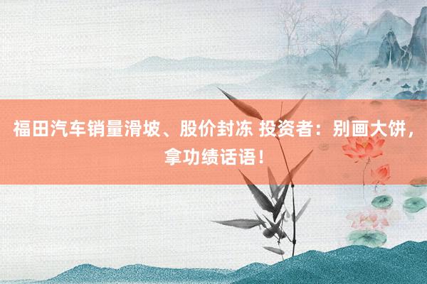 福田汽车销量滑坡、股价封冻 投资者：别画大饼，拿功绩话语！