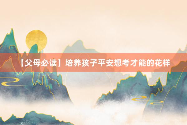 【父母必读】培养孩子平安想考才能的花样