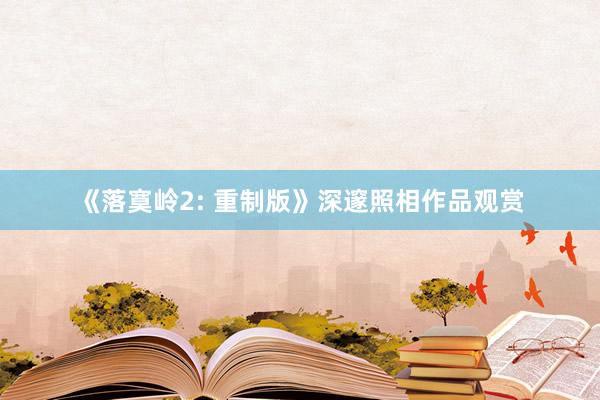 《落寞岭2: 重制版》深邃照相作品观赏