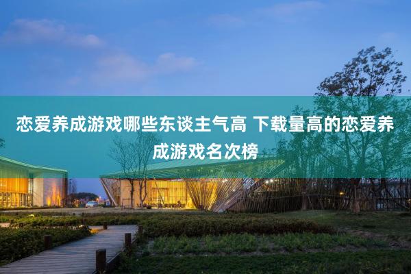 恋爱养成游戏哪些东谈主气高 下载量高的恋爱养成游戏名次榜