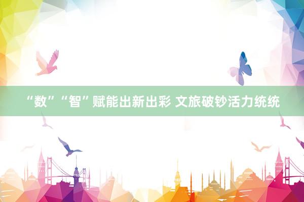 “数”“智”赋能出新出彩 文旅破钞活力统统