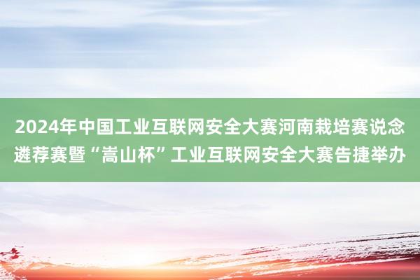 2024年中国工业互联网安全大赛河南栽培赛说念遴荐赛暨“嵩山杯”工业互联网安全大赛告捷举办