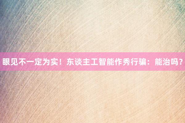 眼见不一定为实！东谈主工智能作秀行骗：能治吗？