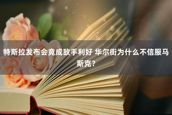 特斯拉发布会竟成敌手利好 华尔街为什么不信服马斯克？