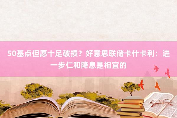 50基点但愿十足破损？好意思联储卡什卡利：进一步仁和降息是相宜的