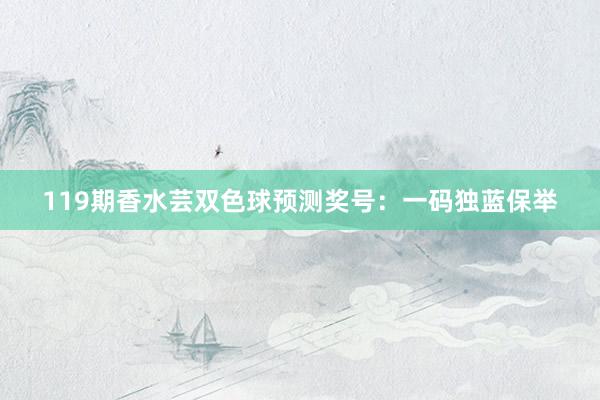 119期香水芸双色球预测奖号：一码独蓝保举
