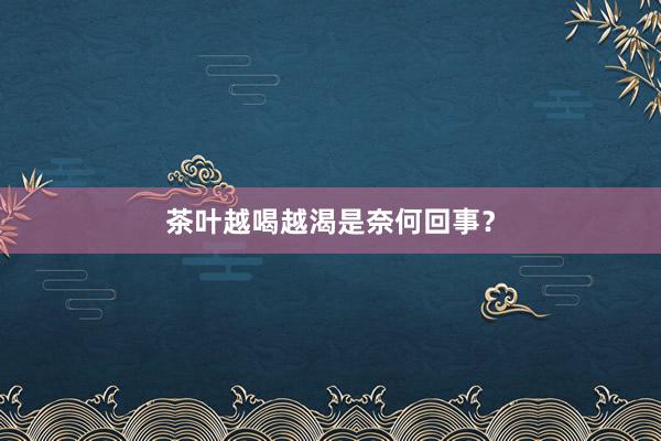 茶叶越喝越渴是奈何回事？