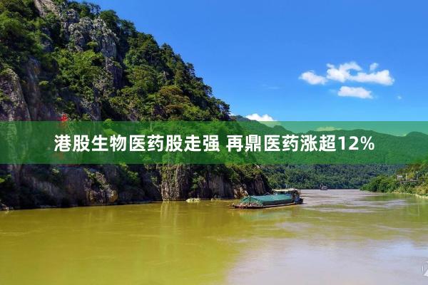 港股生物医药股走强 再鼎医药涨超12%