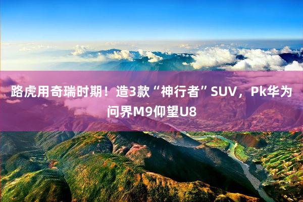路虎用奇瑞时期！造3款“神行者”SUV，Pk华为问界M9仰望U8