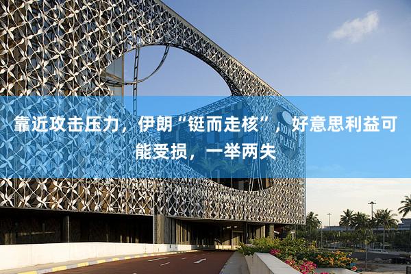 靠近攻击压力，伊朗“铤而走核”，好意思利益可能受损，一举两失