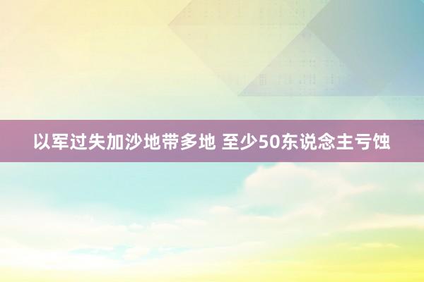 以军过失加沙地带多地 至少50东说念主亏蚀