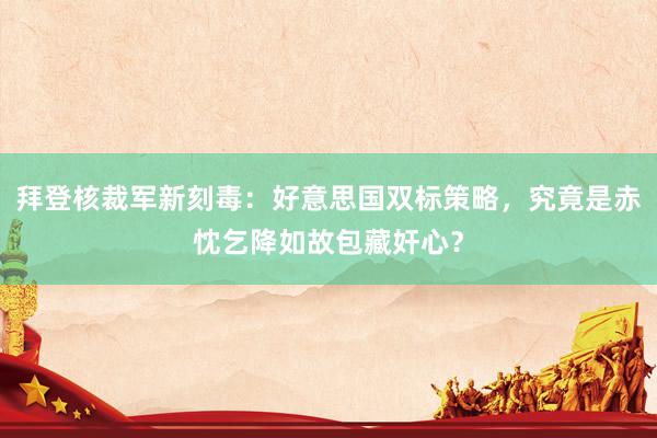 拜登核裁军新刻毒：好意思国双标策略，究竟是赤忱乞降如故包藏奸心？