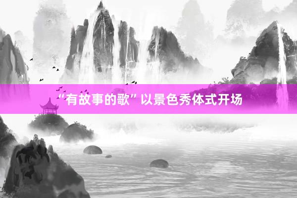 “有故事的歌”以景色秀体式开场