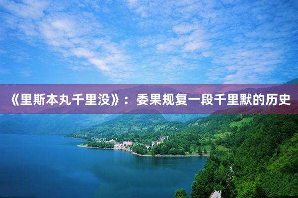 《里斯本丸千里没》：委果规复一段千里默的历史
