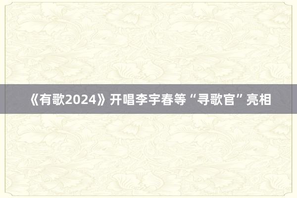 《有歌2024》开唱李宇春等“寻歌官”亮相