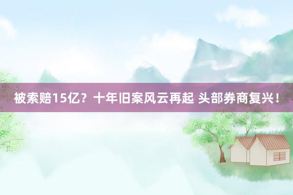 被索赔15亿？十年旧案风云再起 头部券商复兴！